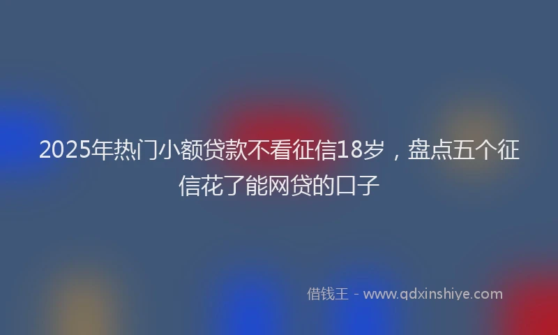 2025年热门小额贷款不看征信18岁,盘点五个征信花了能网贷的口子