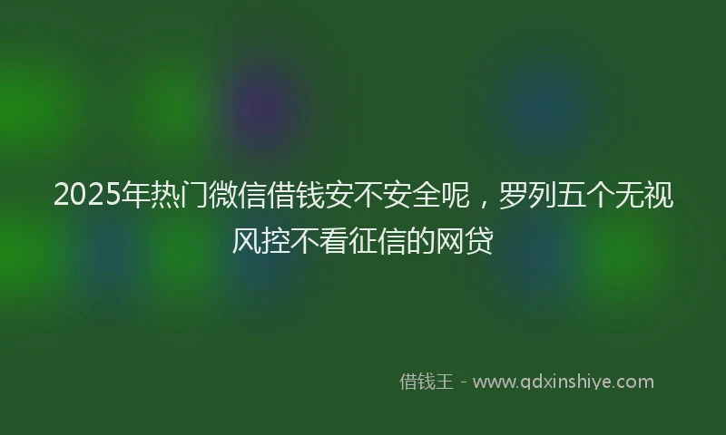 2025年热门微信借钱安不安全呢，罗列五个无视风控不看征信的网贷