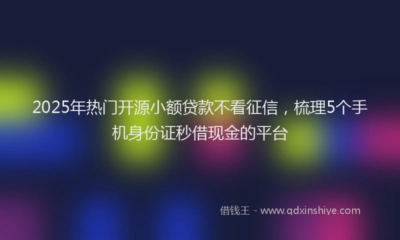 2025年热门开源小额贷款不看征信，梳理5个手机身份证秒借现金的平台