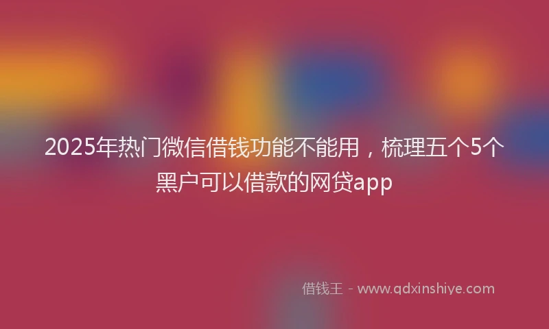 2025年热门微信借钱功能不能用，梳理五个5个黑户可以借款的网贷app