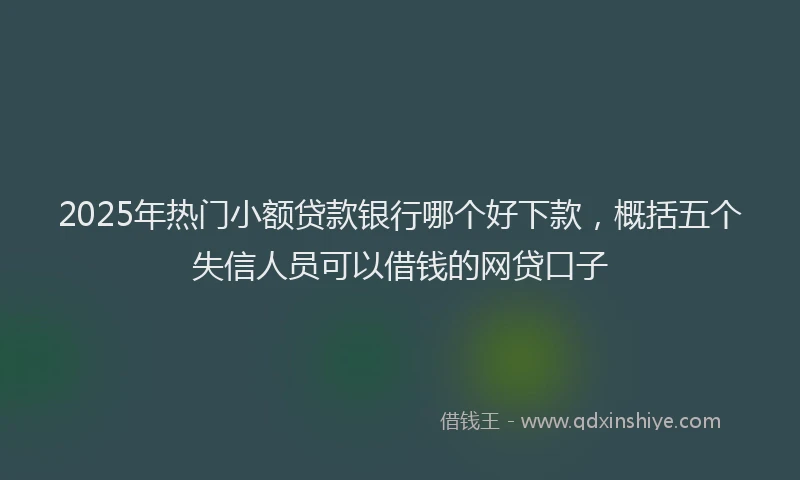 2025年热门小额贷款银行哪个好下款，概括五个失信人员可以借钱的网贷口子