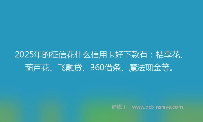 2025年的征信花什么信用卡好下款有：桔享花、葫芦花、飞融贷、360借条、魔法现金等。