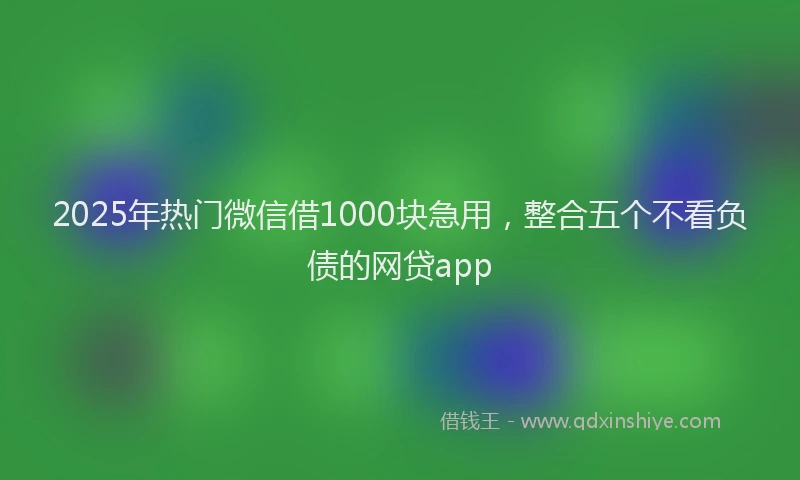 2025年热门微信借1000块急用,整合五个不看负债的网贷app