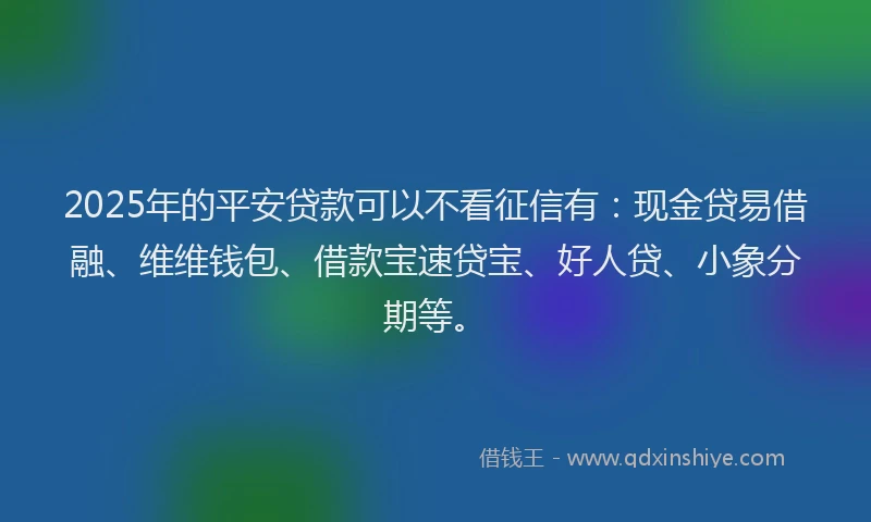 2025年的平安贷款可以不看征信有：现金贷易借融、维维钱包、借款宝速贷宝、好人贷、小象分期等。