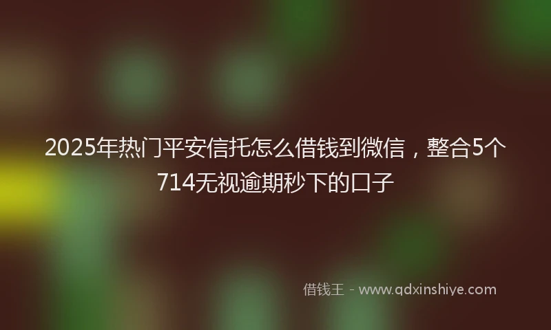 2025年热门平安信托怎么借钱到微信，整合5个714无视逾期秒下的口子