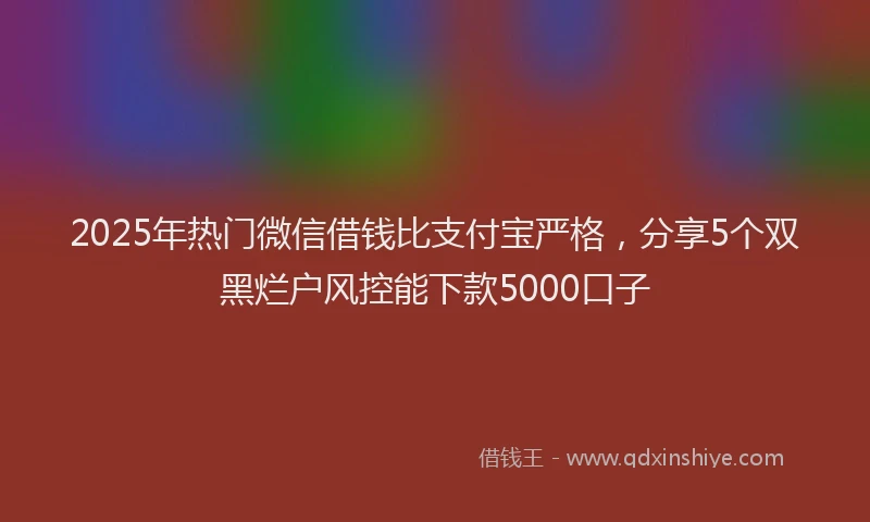 2025年热门微信借钱比支付宝严格，分享5个双黑烂户风控能下款5000口子
