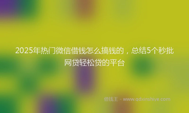2025年热门微信借钱怎么搞钱的，总结5个秒批网贷轻松贷的平台