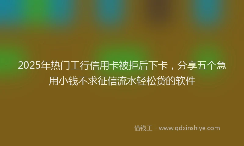 2025年热门工行信用卡被拒后下卡，分享五个急用小钱不求征信流水轻松贷的软件