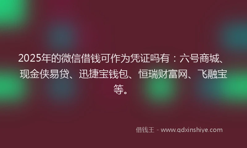 2025年的微信借钱可作为凭证吗有：六号商城、现金侠易贷、迅捷宝钱包、恒瑞财富网、飞融宝等。