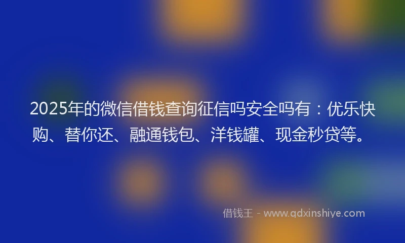 2025年的微信借钱查询征信吗安全吗有：优乐快购、替你还、融通钱包、洋钱罐、现金秒贷等。