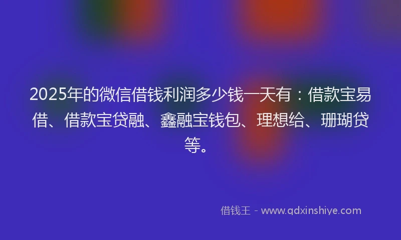 2025年的微信借钱利润多少钱一天有：借款宝易借、借款宝贷融、鑫融宝钱包、理想给、珊瑚贷等。