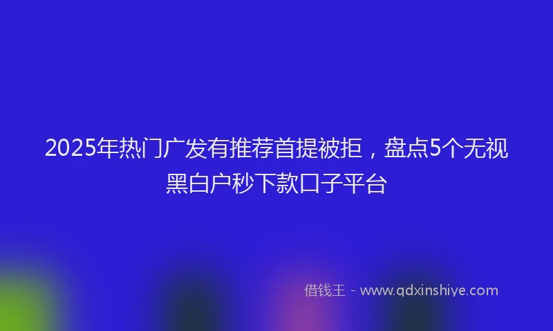 2025年热门广发有推荐首提被拒，盘点5个无视黑白户秒下款口子平台