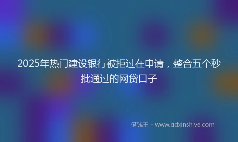 2025年热门建设银行被拒过在申请，整合五个秒批通过的网贷口子