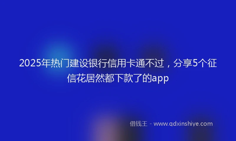 2025年热门建设银行信用卡通不过，分享5个征信花居然都下款了的app