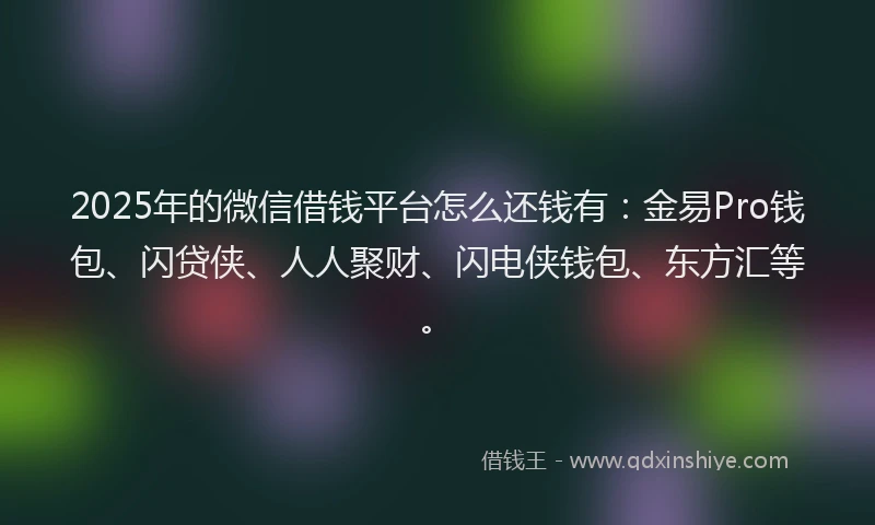 2025年的微信借钱平台怎么还钱有：金易Pro钱包、闪贷侠、人人聚财、闪电侠钱包、东方汇等。