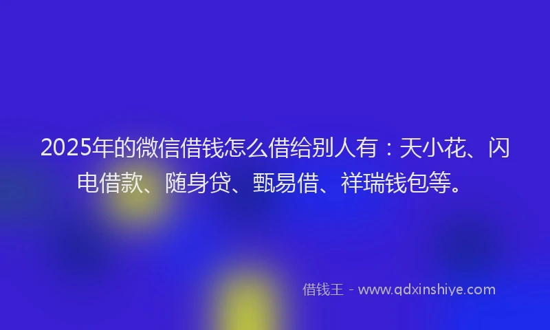 2025年的微信借钱怎么借给别人有:天小花、闪电借款、随身贷、甄易借、祥瑞钱包等。