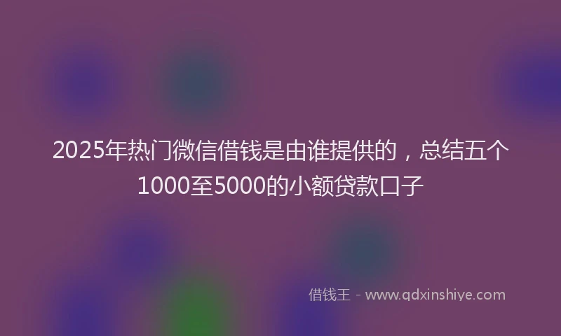 2025年热门微信借钱是由谁提供的，总结五个1000至5000的小额贷款口子