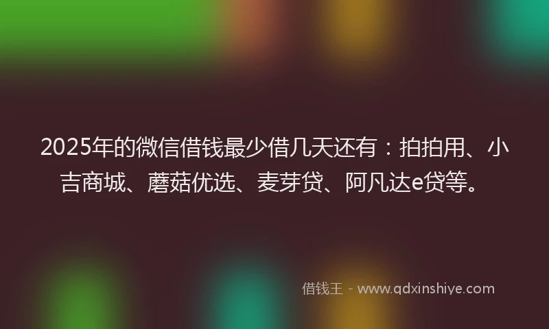 2025年的微信借钱最少借几天还有：拍拍用、小吉商城、蘑菇优选、麦芽贷、阿凡达e贷等。