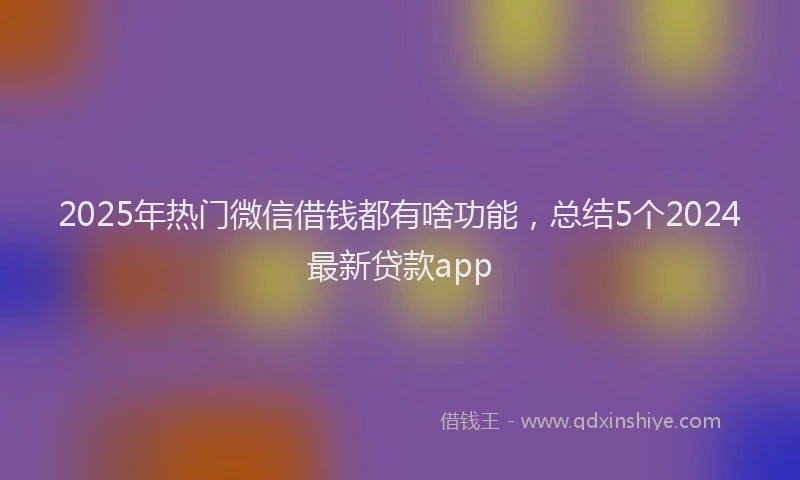 2025年热门微信借钱都有啥功能，总结5个2024最新贷款app