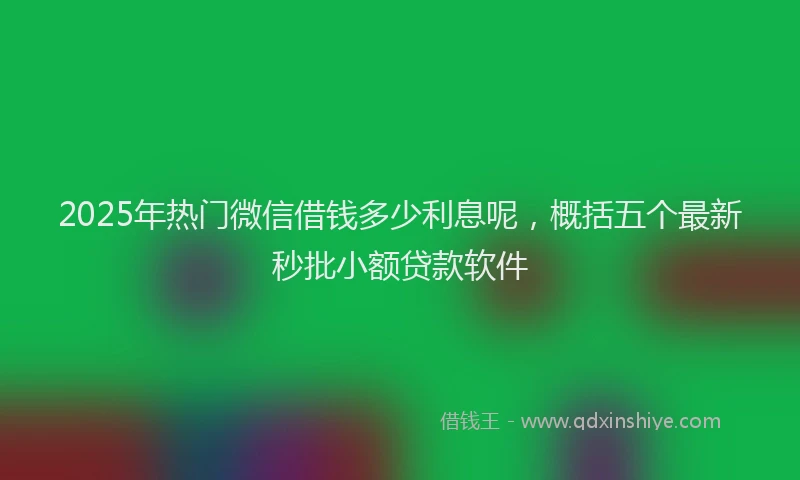 2025年热门微信借钱多少利息呢，概括五个最新秒批小额贷款软件