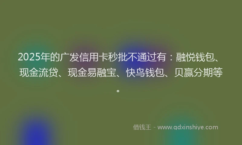 2025年的广发信用卡秒批不通过有:融悦钱包、现金流贷、现金易融宝、快鸟钱包、贝赢分期等。