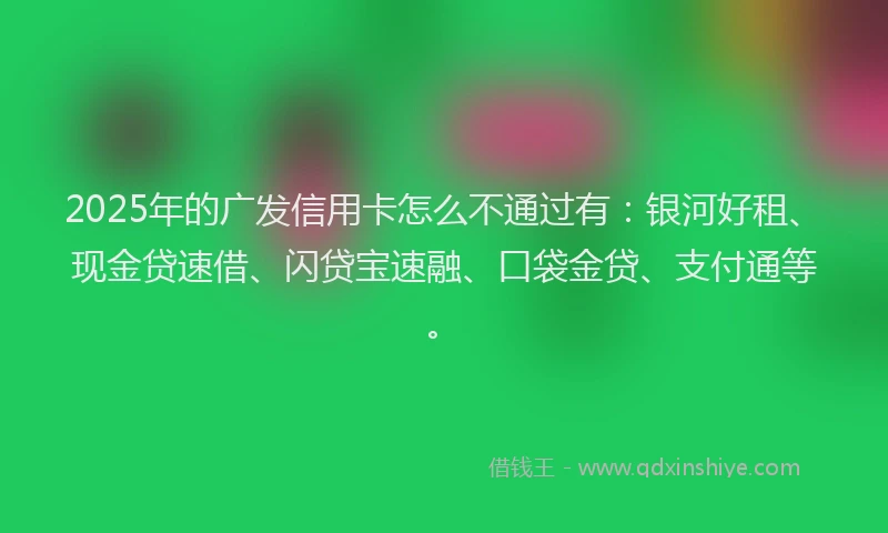 2025年的广发信用卡怎么不通过有:银河好租、现金贷速借、闪贷宝速融、口袋金贷、支付通等。