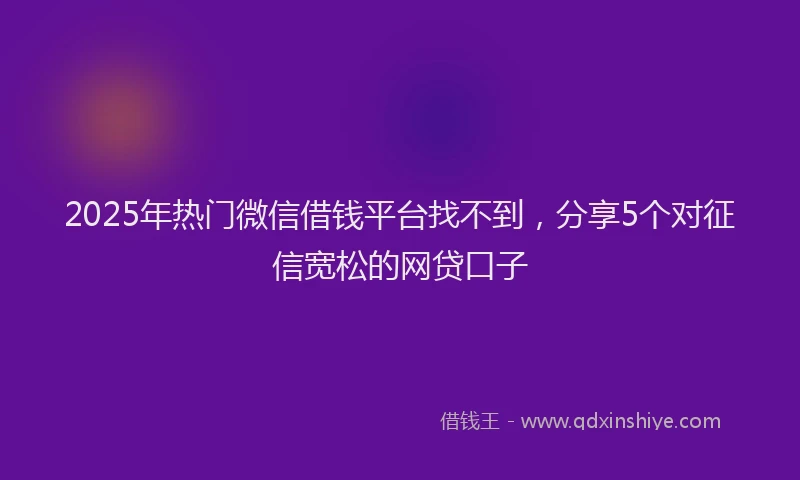 2025年热门微信借钱平台找不到，分享5个对征信宽松的网贷口子