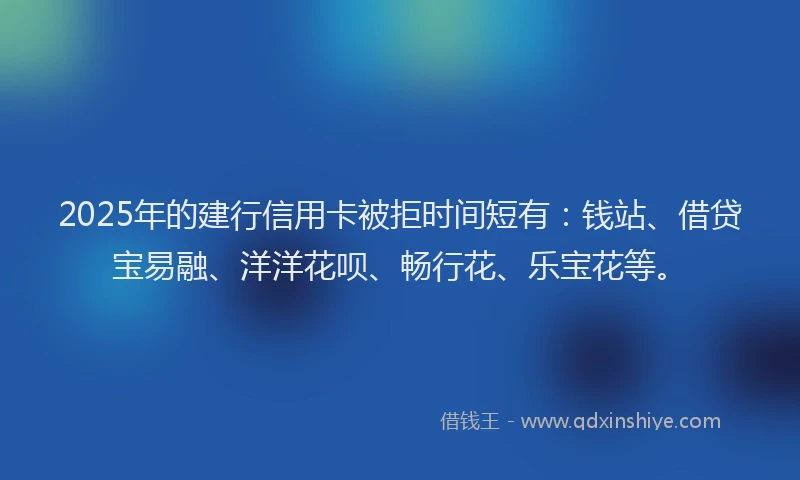 2025年的建行信用卡被拒时间短有：钱站、借贷宝易融、洋洋花呗、畅行花、乐宝花等。
