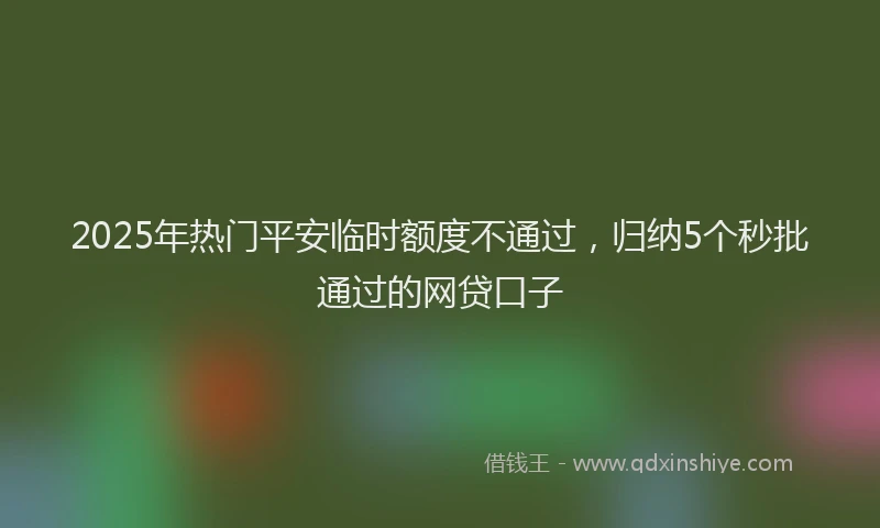 2025年热门平安临时额度不通过，归纳5个秒批通过的网贷口子