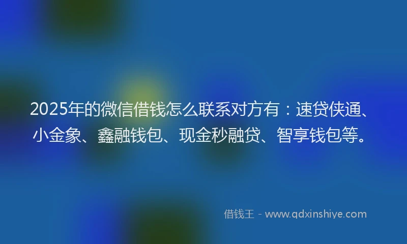 2025年的微信借钱怎么联系对方有：速贷侠通、小金象、鑫融钱包、现金秒融贷、智享钱包等。