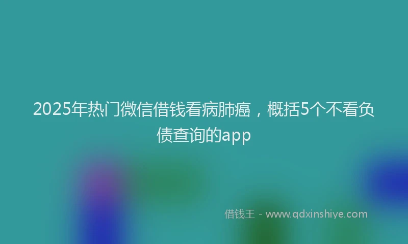 2025年热门微信借钱看病肺癌，概括5个不看负债查询的app