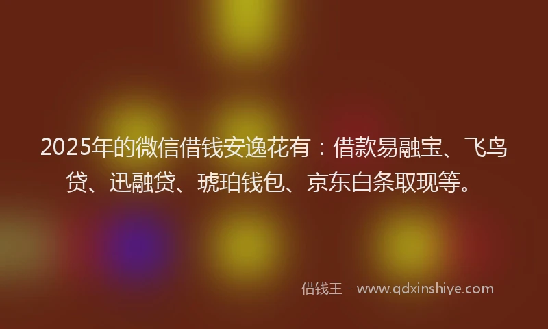 2025年的微信借钱安逸花有：借款易融宝、飞鸟贷、迅融贷、琥珀钱包、京东白条取现等。
