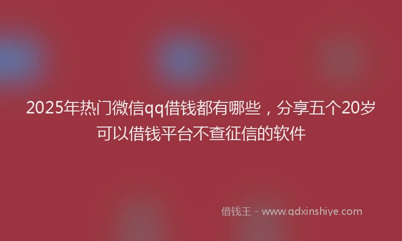 2025年热门微信qq借钱都有哪些，分享五个20岁可以借钱平台不查征信的软件