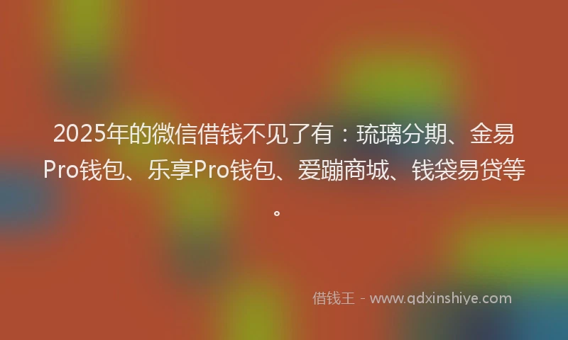 2025年的微信借钱不见了有：琉璃分期、金易Pro钱包、乐享Pro钱包、爱蹦商城、钱袋易贷等。