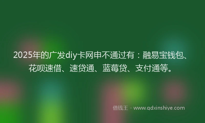 2025年的广发diy卡网申不通过有：融易宝钱包、花呗速借、速贷通、蓝莓贷、支付通等。