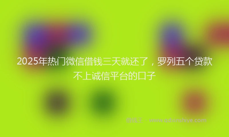 2025年热门微信借钱三天就还了,罗列五个贷款不上诚信平台的口子