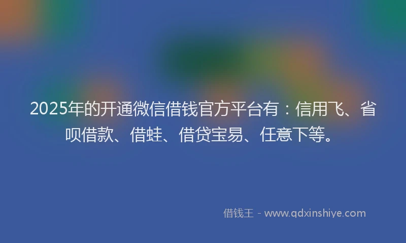2025年的开通微信借钱官方平台有：信用飞、省呗借款、借蛙、借贷宝易、任意下等。