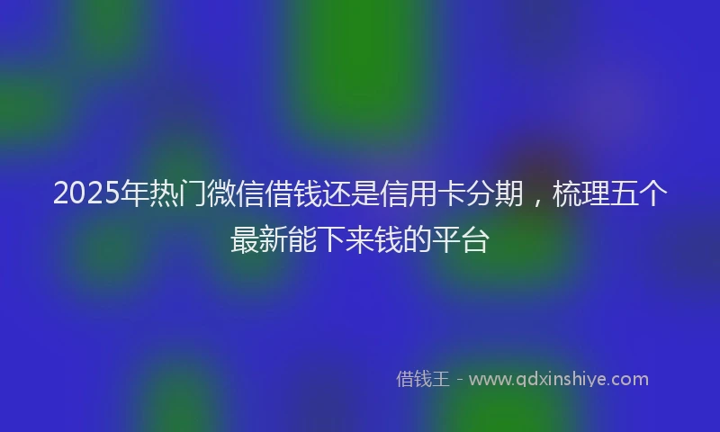 2025年热门微信借钱还是信用卡分期，梳理五个最新能下来钱的平台