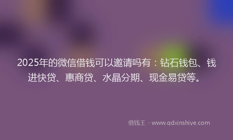 2025年的微信借钱可以邀请吗有：钻石钱包、钱进快贷、惠商贷、水晶分期、现金易贷等。