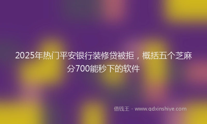 2025年热门平安银行装修贷被拒，概括五个芝麻分700能秒下的软件