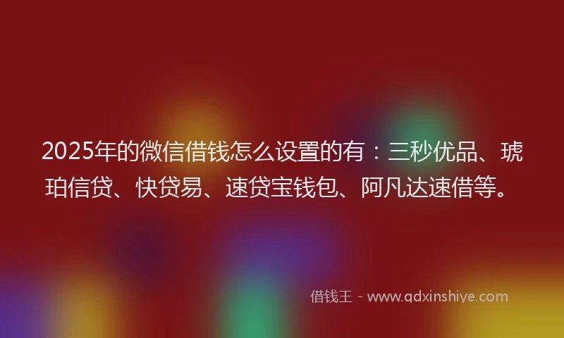 2025年的微信借钱怎么设置的有:三秒优品、琥珀信贷、快贷易、速贷宝钱包、阿凡达速借等。