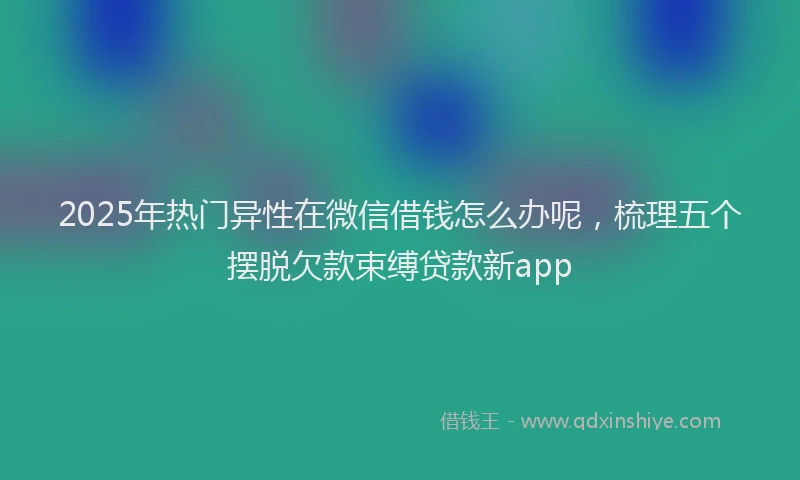 2025年热门异性在微信借钱怎么办呢，梳理五个摆脱欠款束缚贷款新app