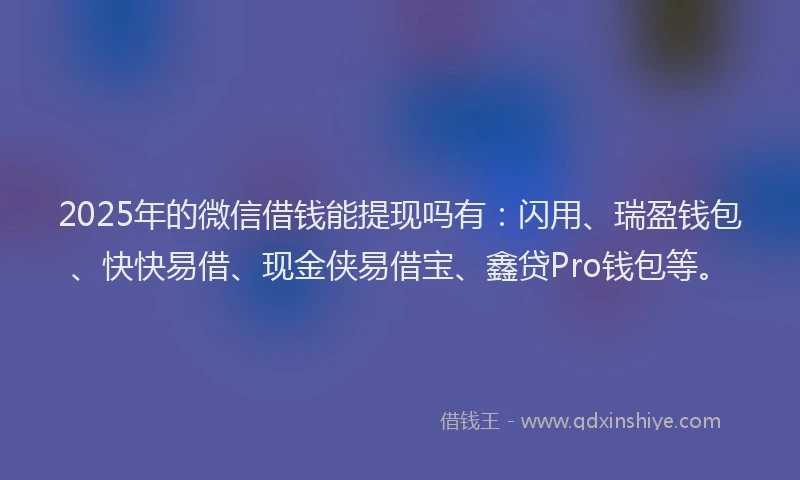 2025年的微信借钱能提现吗有：闪用、瑞盈钱包、快快易借、现金侠易借宝、鑫贷Pro钱包等。