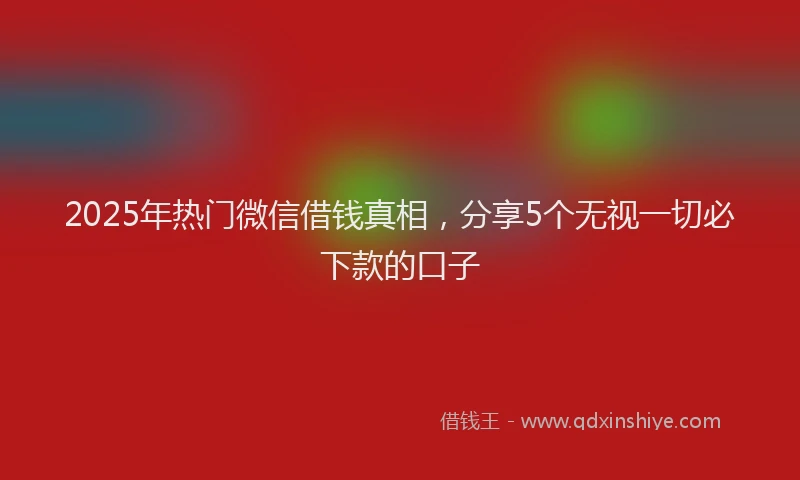 2025年热门微信借钱真相，分享5个无视一切必下款的口子