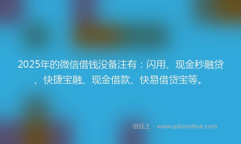2025年的微信借钱没备注有：闪用、现金秒融贷、快捷宝融、现金借款、快易借贷宝等。