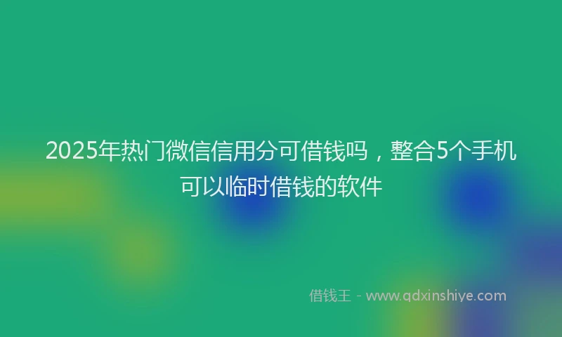 2025年热门微信信用分可借钱吗，整合5个手机可以临时借钱的软件