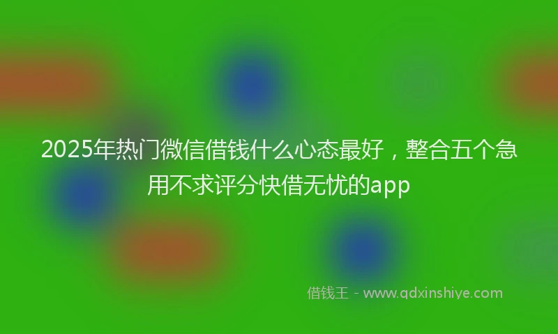 2025年热门微信借钱什么心态最好，整合五个急用不求评分快借无忧的app