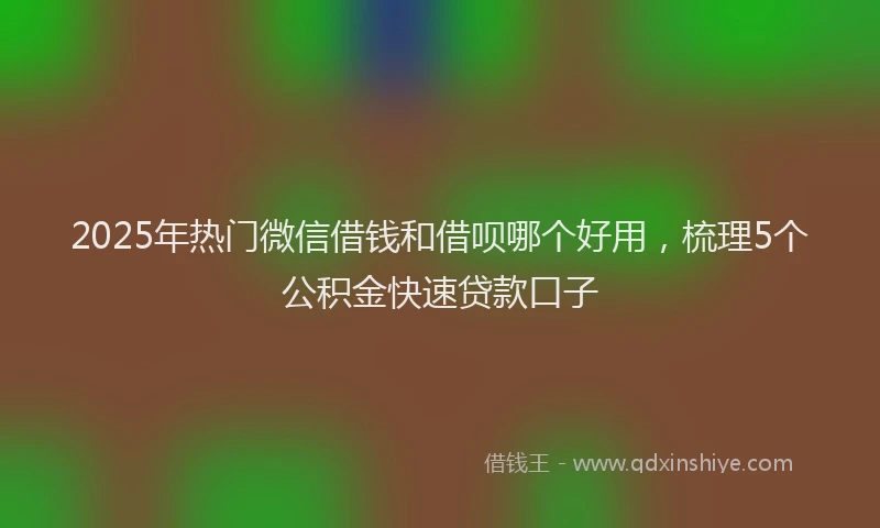 2025年热门微信借钱和借呗哪个好用，梳理5个公积金快速贷款口子