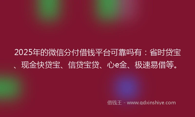 2025年的微信分付借钱平台可靠吗有：省时贷宝、现金快贷宝、信贷宝贷、心e金、极速易借等。