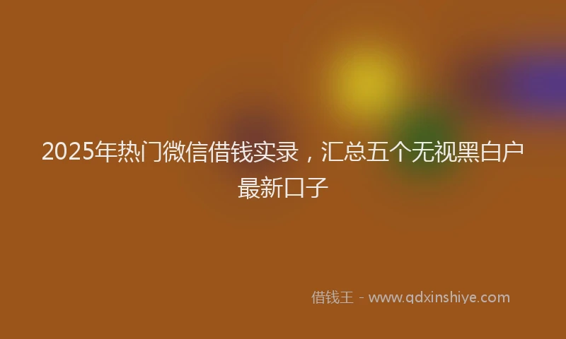 2025年热门微信借钱实录，汇总五个无视黑白户最新口子